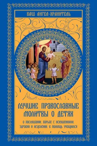 Обложка книги «Лучшие православные молитвы о детях. О послушании, борьбе с искушениями, здравии и исцелении, в помощь учащимся»