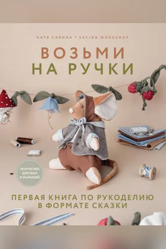 Обложка книги «Возьми на ручки. Первая книга по рукоделию в формате сказки»