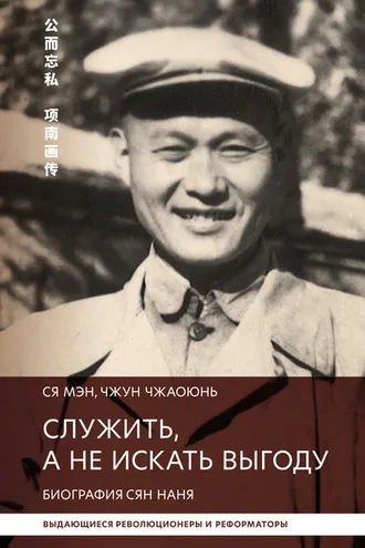 Обложка книги «Служить, а не искать выгоду. Биография Сян Наня»