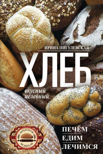 Обложка книги «Хлеб вкусный, целебный. Печем, едим, лечимся»