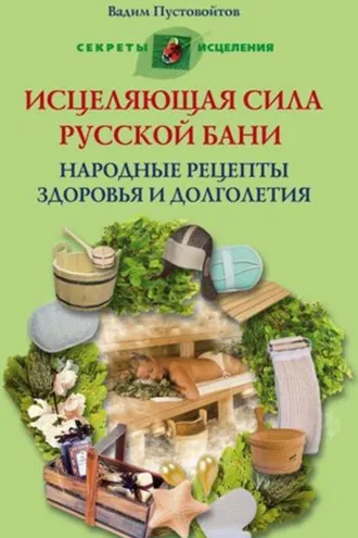 Обложка книги «Исцеляющая сила русской бани. Народные рецепты здоровья и долголетия»
