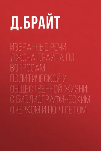 Обложка книги «Избранные речи Джона Брайта по вопросам политической и общественной жизни: с библиографическим очерком и портретом»