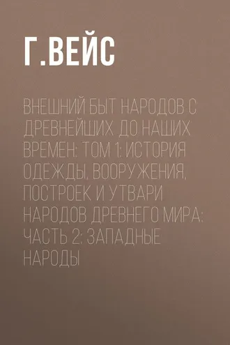 Обложка книги «Внешний быт народов с древнейших до наших времен: Том 1: История одежды, вооружения, построек и утвари народов древнего мира: часть 2: Западные народы»