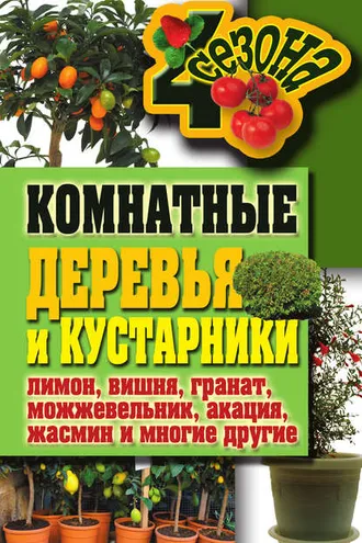 Обложка книги «Комнатные деревья и кустарники: лимон, вишня, гранат, можжевельник, акация, жасмин и многие другие»