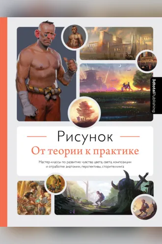 Обложка книги «Рисунок. От теории к практике. Мастер-классы по развитию чувства цвета, света, композиции и отработке анатомии, перспективы, сторителлинга»