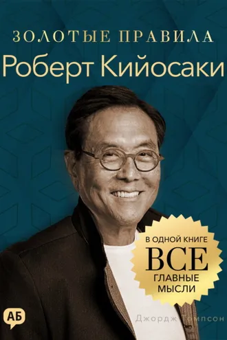 Обложка книги «Роберт Кийосаки. Золотые правила. Все главные мысли в одной книге»
