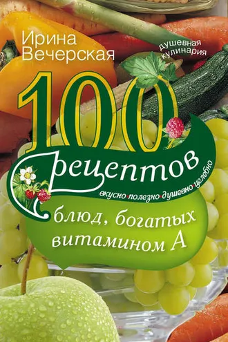 Обложка книги «100 рецептов блюд, богатых витамином А. Вкусно, полезно, душевно, целебно»