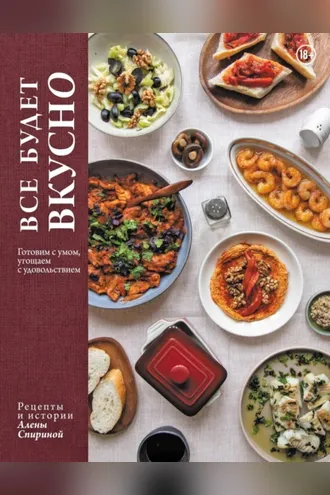 Обложка книги «Все будет вкусно. Готовим с умом, угощаем с удовольствием. Рецепты и истории Алены Спириной»