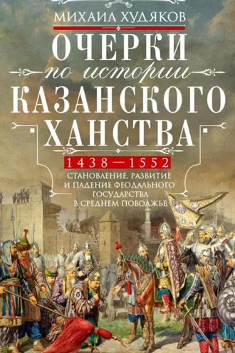 Обложка книги «Очерки по истории Казанского ханства. Становление, развитие и падение феодального государства в Среднем Поволжье. 1438–1552 гг.»