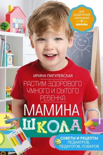 Обложка книги «Мамина школа. Растим здорового, умного и сытого ребенка. Советы и рецепты педиатров, педагогов, поваров»