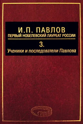 Обложка книги «И. П. Павлов – первый нобелевский лауреат России. Том 3. Ученики и последователи Павлова»