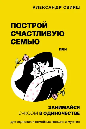 Обложка книги «Построй счастливую семью или занимайся с*ксом в одиночестве. Для одиноких и семейных женщин и мужчин»