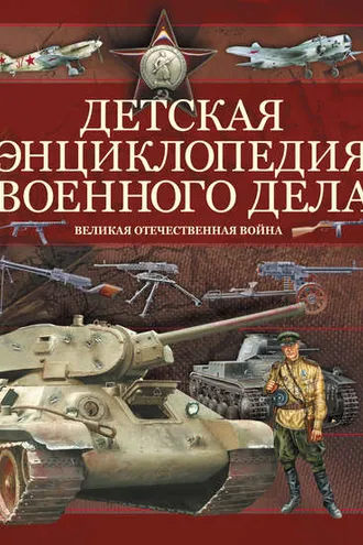 Обложка книги «Детская энциклопедия военного дела. Великая отечественная война»