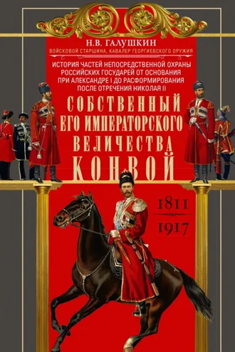 Обложка книги «Собственный Его Императорского Величества Конвой. История частей непосредственной охраны российских государей от основания при Александре I до расформирования после отречения Николая II. 1811— 1917»