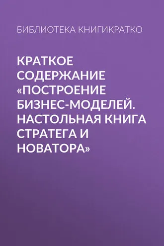 Обложка книги «Краткое содержание «Построение бизнес-моделей. Настольная книга стратега и новатора»»