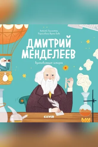 Обложка книги «Дмитрий Менделеев. История о том, как один маленький фантазёр хотел знать сразу всё… и у него получилось!»