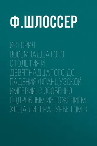 Обложка книги «История восемнадцатого столетия и девятнадцатого до падения Французской Империи, с особенно подробным изложением хода литературы: Том 3»