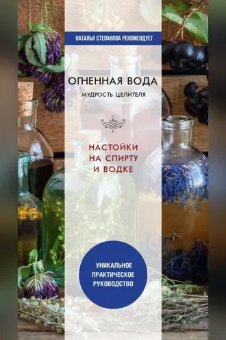 Обложка книги «Огненная вода. Мудрость целителя. Настойки на спирту и водке»