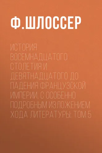 Обложка книги «История восемнадцатого столетия и девятнадцатого до падения Французской Империи, с особенно подробным изложением хода литературы: Том 5»
