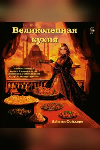 Обложка книги «Великолепная кухня. Любимые блюда хасеки Хюррем-султан, Сулеймана Великолепного и других героев сериала»
