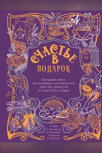 Обложка книги «Счастье в подарок. Большая книга неслучайных случайностей, простых радостей и подсказок сердца»