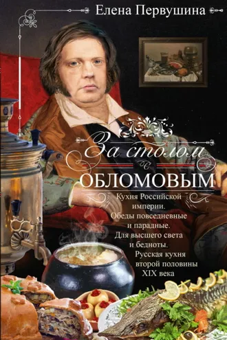 Обложка книги «За столом с Обломовым. Кухня Российской империи. Обеды повседневные и парадные. Для высшего света и бедноты. Русская кухня первой половины XIX века»