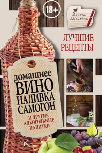 Обложка книги «Домашнее вино, наливка, самогон и другие алкогольные напитки. Лучшие рецепты»