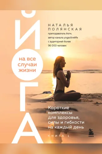Обложка книги «Йога на все случаи жизни. Короткие комплексы для здоровья, силы и гибкости на каждый день. Книга 1»