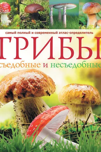 Обложка книги «Грибы. Съедобные и несъедобные: Самый полный и современный атлас-определитель»