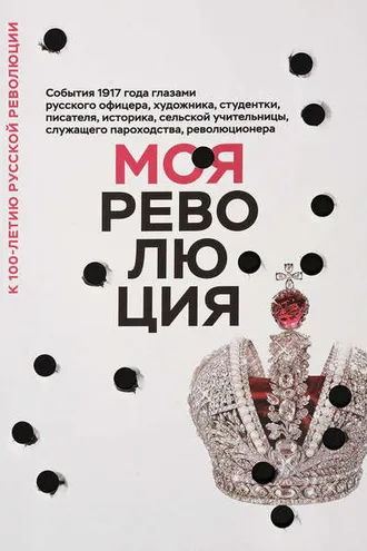Обложка книги «Моя революция. События 1917 года глазами русского офицера, художника, студентки, писателя, историка, сельской учительницы, служащего пароходства, революционера»