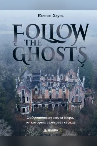 Обложка книги «Follow the Ghosts. Заброшенные места мира, от которых замирает сердце»