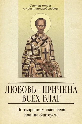 Обложка книги «Любовь – причина всех благ. По творениям святителя Иоанна Златоуста»