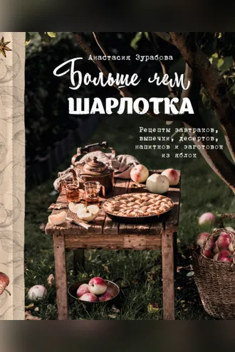 Обложка книги «Больше чем шарлотка. Рецепты завтраков, выпечки, десертов, напитков и заготовок из яблок»
