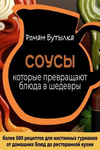 Обложка книги «Соусы, которые превращают обычное блюдо в шедевр: от домашних блюд до ресторанной кухни. Более 500 рецептов для истинных гурманов»