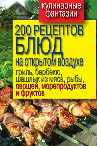 Обложка книги «200 рецептов блюд на открытом воздухе: гриль, барбекю, шашлык из мяса, рыбы, овощей, морепродуктов и фруктов»