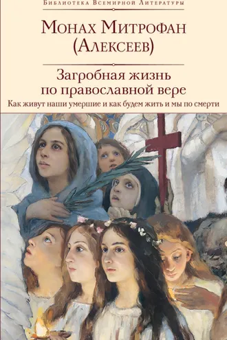 Обложка книги «Загробная жизнь по православной вере. Как живут наши умершие и как будем жить и мы по смерти»