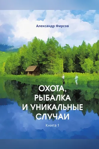 Обложка книги «Охота, рыбалка и уникальные случаи. Книга 1»