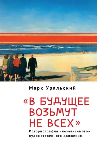 Обложка книги «В будущее возьмут не всех. Историография «независимого» художественного движении»