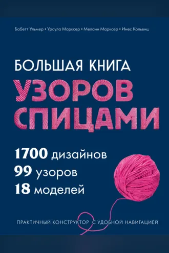 Обложка книги «Большая книга узоров спицами. 1700 дизайнов, 99 узоров, 18 моделей. Практичный конструктор с удобной навигацией»