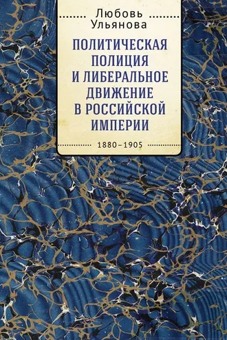 Обложка книги «Политическая полиция и либеральное движение в Российской империи: власть игры, игра властью. 1880-1905»
