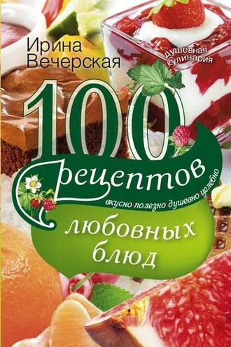 Обложка книги «100 рецептов любовных блюд. Вкусно, полезно, душевно, целебно»