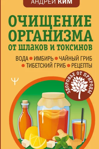 Обложка книги «Очищение организма от шлаков и токсинов. Вода. Имбирь. Чайный гриб. Тибетский гриб. Рецепты»