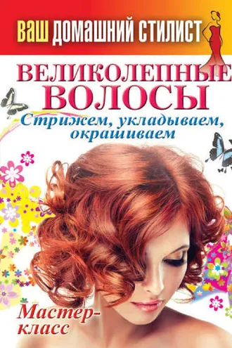 Обложка книги «Ваш домашний стилист. Великолепные волосы. Стрижем, укладываем, окрашиваем»