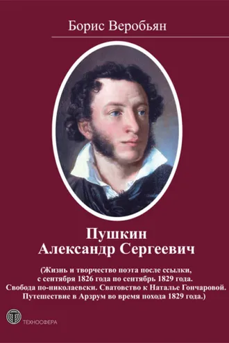 Обложка книги «Пушкин Александр Сергеевич (Жизнь и творчество поэта после ссылки, с сентября 1826 года по сентябрь 1829 года. Свобода по-николаевски. Сватовство к Наталье Гончаровой. Путешествие в Арзрум во время похода 1829 года)»