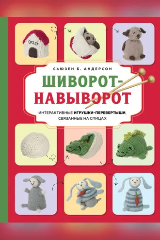 Обложка книги «Шиворот-навыворот. Интерактивные игрушки-перевертыши, связанные на спицах»