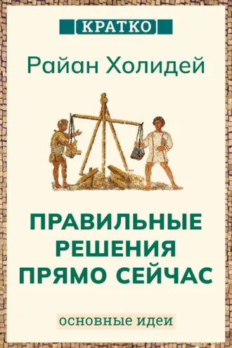 Обложка книги «Правильные решения прямо сейчас. Райан Холидей. Кратко»