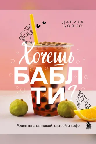 Обложка книги «Хочешь бабл ти? Рецепты с тапиокой, матчей и кофе»