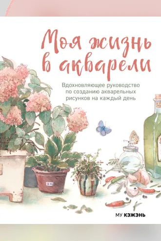 Обложка книги «Моя жизнь в акварели. Вдохновляющее руководство по созданию акварельных рисунков на каждый день»