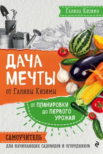 Обложка книги «Дача мечты от Галины Кизимы. От планировки до первого урожая. Самоучитель для начинающих садоводов и огородников»