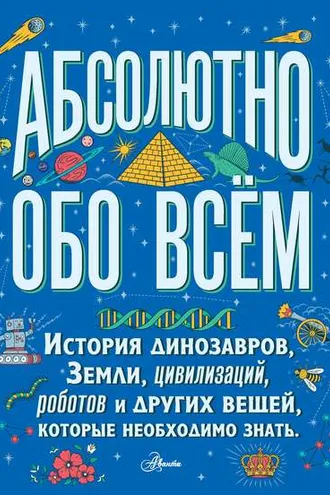 Обложка книги «Абсолютно обо всём. История динозавров, Земли, цивилизаций, роботов и других вещей, которые необходимо знать»